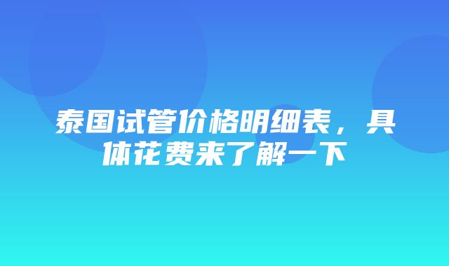 泰国试管价格明细表，具体花费来了解一下