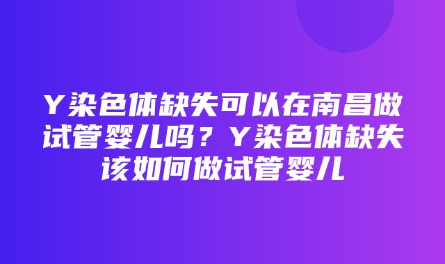 Y染色体缺失可以在南昌做试管婴儿吗？Y染色体缺失该如何做试管婴儿