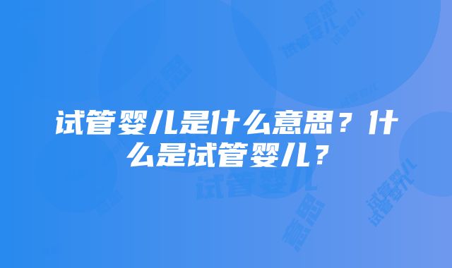 试管婴儿是什么意思？什么是试管婴儿？