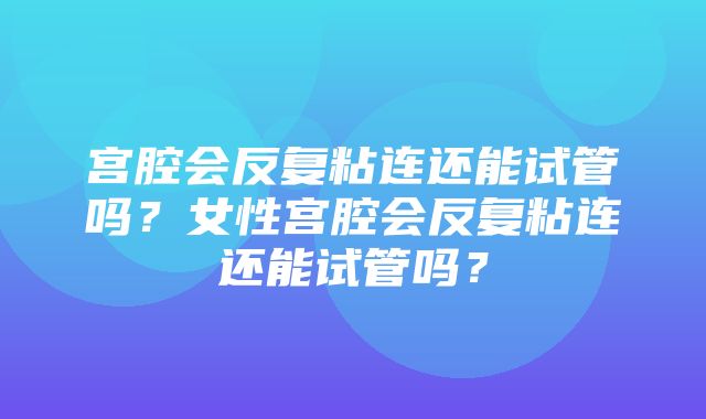 宫腔会反复粘连还能试管吗？女性宫腔会反复粘连还能试管吗？