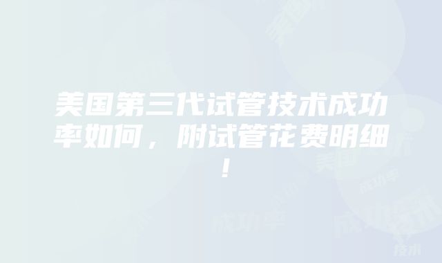 美国第三代试管技术成功率如何，附试管花费明细！