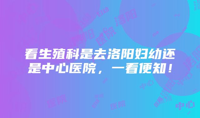 看生殖科是去洛阳妇幼还是中心医院，一看便知！