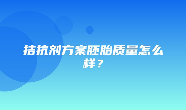 拮抗剂方案胚胎质量怎么样？