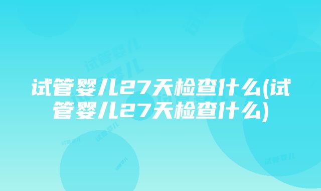 试管婴儿27天检查什么(试管婴儿27天检查什么)