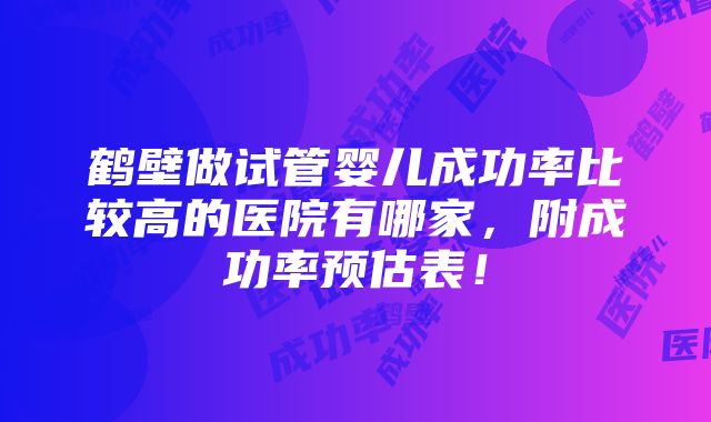 鹤壁做试管婴儿成功率比较高的医院有哪家，附成功率预估表！