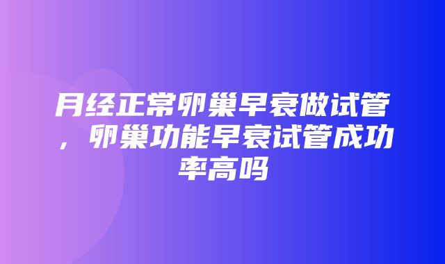 月经正常卵巢早衰做试管，卵巢功能早衰试管成功率高吗