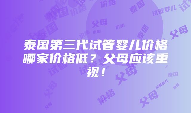 泰国第三代试管婴儿价格哪家价格低？父母应该重视！