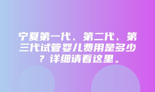 宁夏第一代、第二代、第三代试管婴儿费用是多少？详细请看这里。