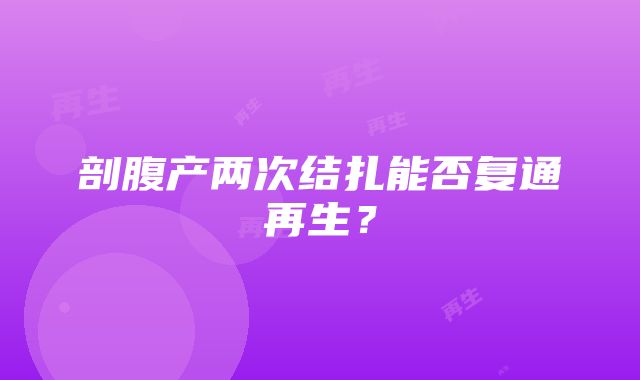 剖腹产两次结扎能否复通再生？