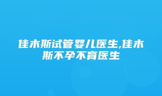 佳木斯试管婴儿医生,佳木斯不孕不育医生