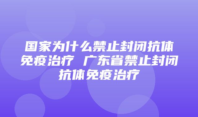 国家为什么禁止封闭抗体免疫治疗 广东省禁止封闭抗体免疫治疗