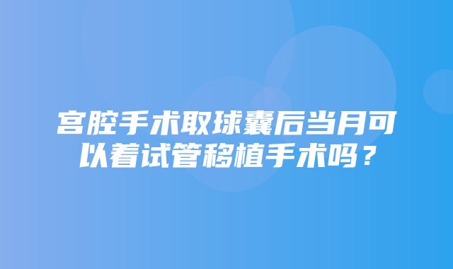 宫腔手术取球囊后当月可以着试管移植手术吗？