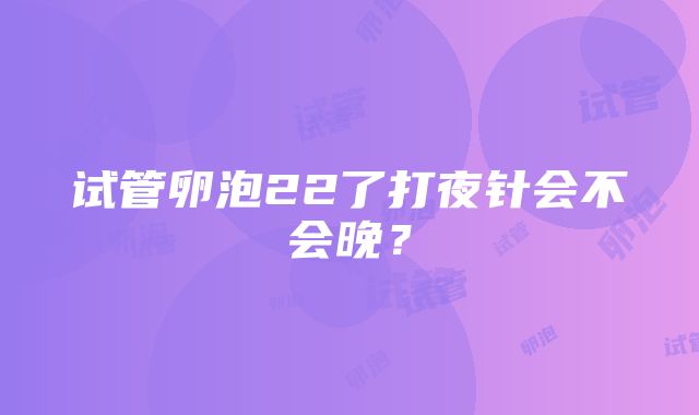 试管卵泡22了打夜针会不会晚？