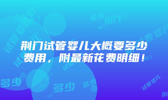 荆门试管婴儿大概要多少费用，附最新花费明细！