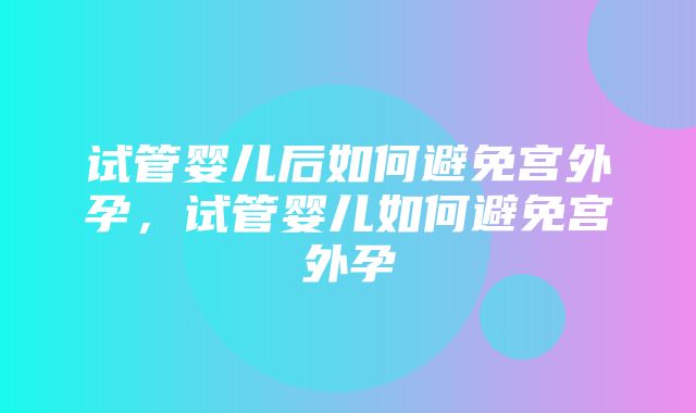 试管婴儿后如何避免宫外孕，试管婴儿如何避免宫外孕