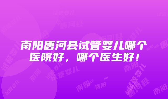 南阳唐河县试管婴儿哪个医院好，哪个医生好！