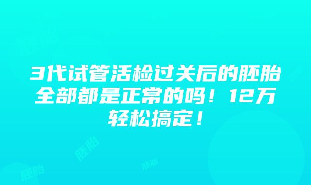 3代试管活检过关后的胚胎全部都是正常的吗！12万轻松搞定！