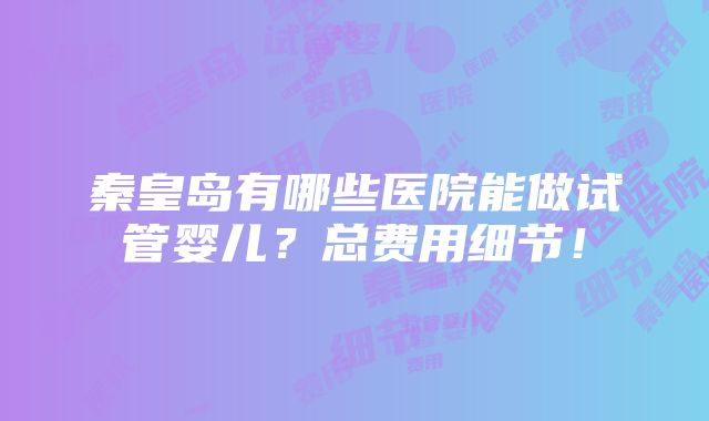 秦皇岛有哪些医院能做试管婴儿？总费用细节！