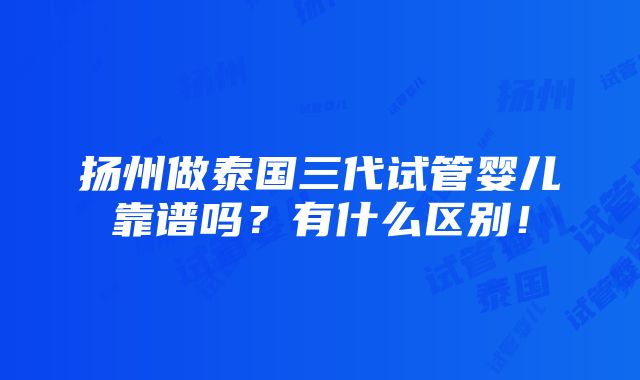 扬州做泰国三代试管婴儿靠谱吗？有什么区别！