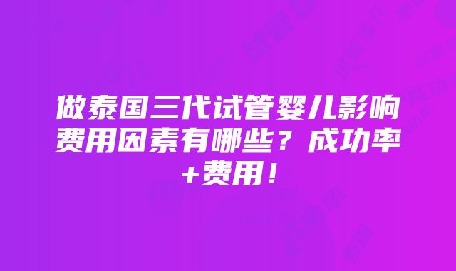 做泰国三代试管婴儿影响费用因素有哪些？成功率+费用！