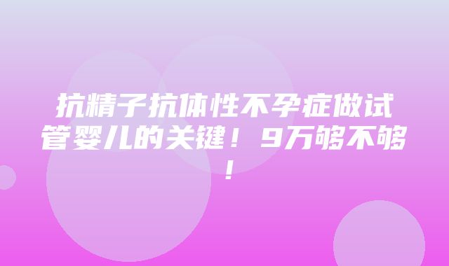 抗精子抗体性不孕症做试管婴儿的关键！9万够不够！