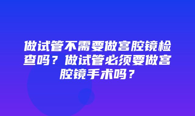 做试管不需要做宫腔镜检查吗？做试管必须要做宫腔镜手术吗？