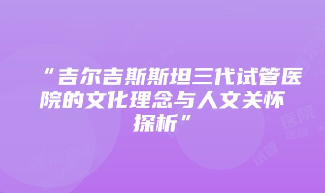 “吉尔吉斯斯坦三代试管医院的文化理念与人文关怀探析”