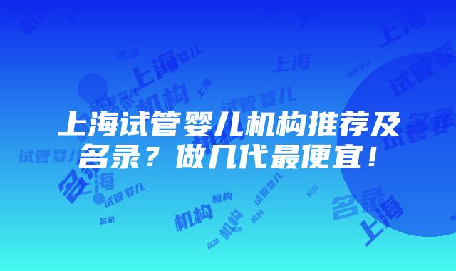 上海试管婴儿机构推荐及名录？做几代最便宜！