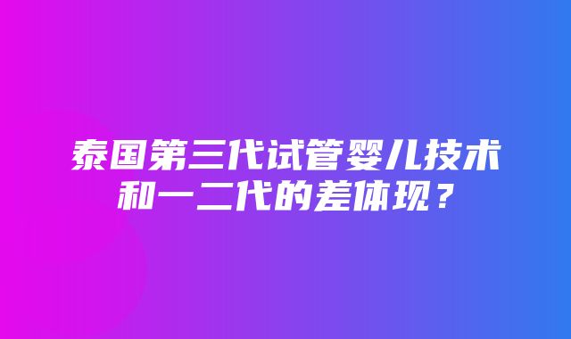 泰国第三代试管婴儿技术和一二代的差体现？