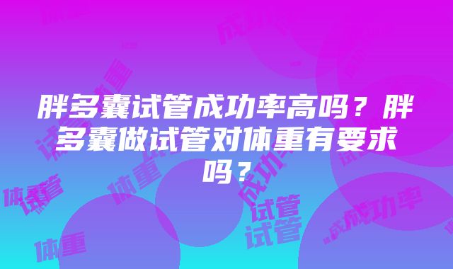 胖多囊试管成功率高吗？胖多囊做试管对体重有要求吗？