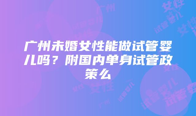 广州未婚女性能做试管婴儿吗？附国内单身试管政策么