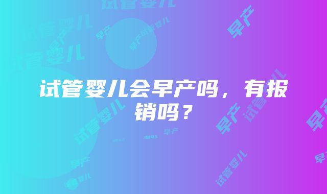 试管婴儿会早产吗，有报销吗？