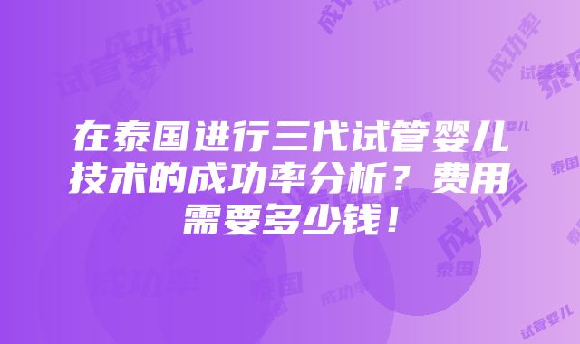 在泰国进行三代试管婴儿技术的成功率分析？费用需要多少钱！