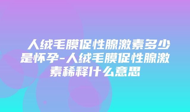 β人绒毛膜促性腺激素多少是怀孕-人绒毛膜促性腺激素稀释什么意思