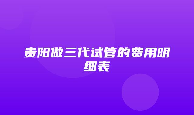 贵阳做三代试管的费用明细表