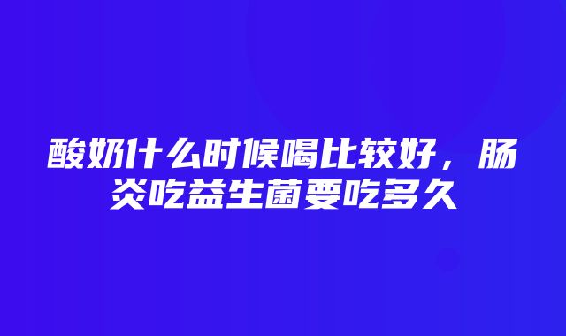 酸奶什么时候喝比较好，肠炎吃益生菌要吃多久