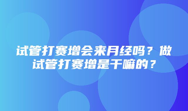 试管打赛增会来月经吗？做试管打赛增是干嘛的？