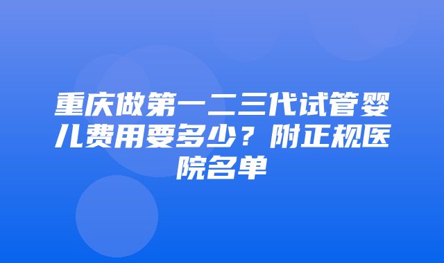 重庆做第一二三代试管婴儿费用要多少？附正规医院名单