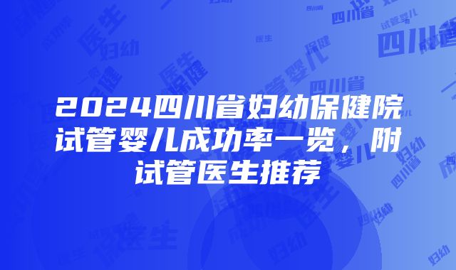 2024四川省妇幼保健院试管婴儿成功率一览，附试管医生推荐