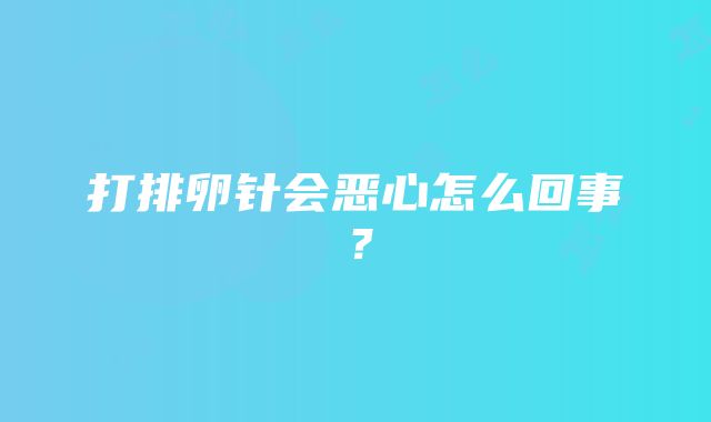 打排卵针会恶心怎么回事？