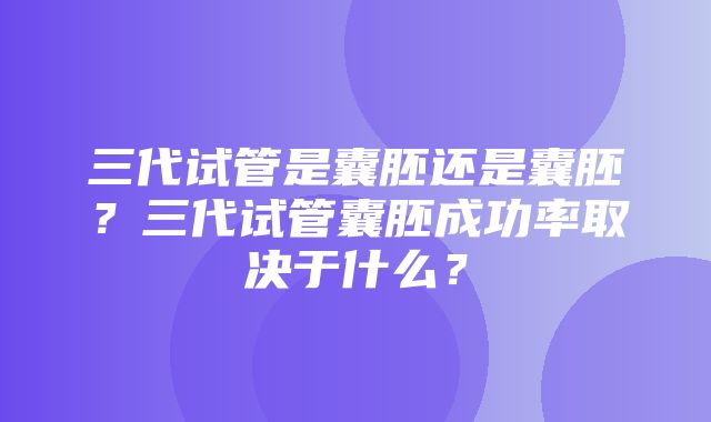 三代试管是囊胚还是囊胚？三代试管囊胚成功率取决于什么？