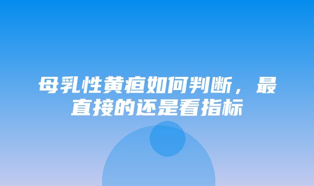 母乳性黄疸如何判断，最直接的还是看指标