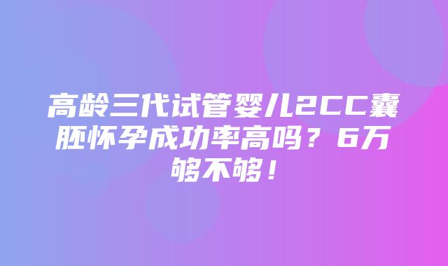 高龄三代试管婴儿2CC囊胚怀孕成功率高吗？6万够不够！