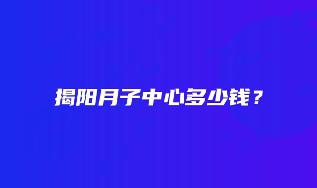 揭阳月子中心多少钱？