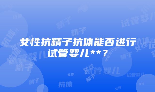 女性抗精子抗体能否进行试管婴儿**？