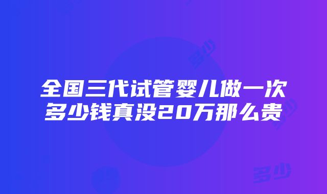 全国三代试管婴儿做一次多少钱真没20万那么贵