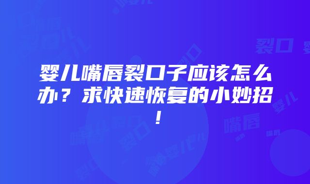 婴儿嘴唇裂口子应该怎么办？求快速恢复的小妙招！