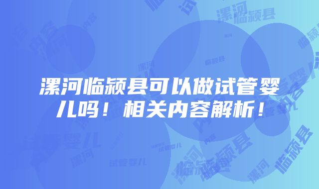 漯河临颍县可以做试管婴儿吗！相关内容解析！