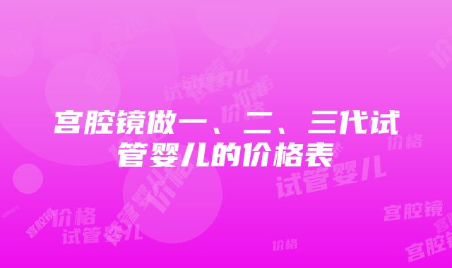 宫腔镜做一、二、三代试管婴儿的价格表