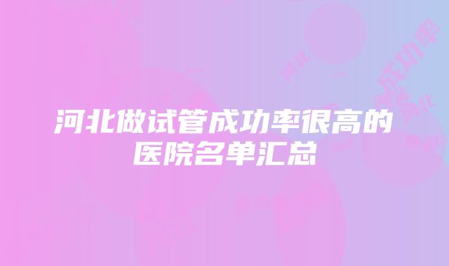 河北做试管成功率很高的医院名单汇总